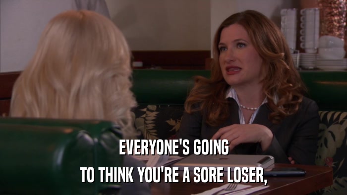 EVERYONE'S GOING TO THINK YOU'RE A SORE LOSER, 