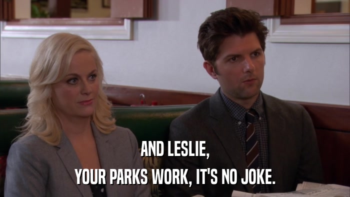 AND LESLIE, YOUR PARKS WORK, IT'S NO JOKE. 