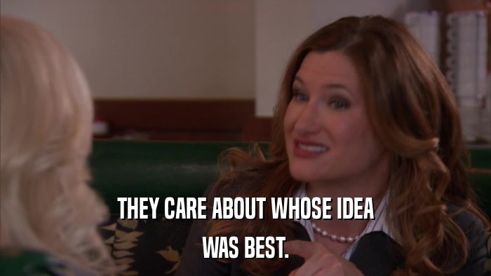 THEY CARE ABOUT WHOSE IDEA WAS BEST. 