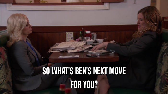 SO WHAT'S BEN'S NEXT MOVE FOR YOU? 
