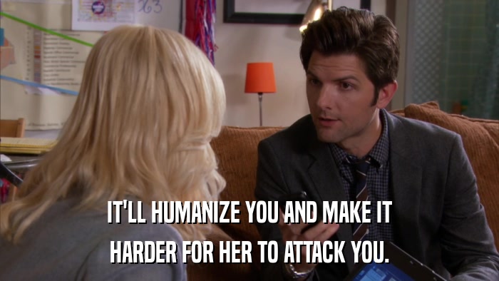 IT'LL HUMANIZE YOU AND MAKE IT HARDER FOR HER TO ATTACK YOU. 