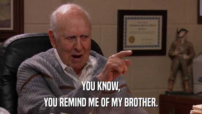 YOU KNOW, YOU REMIND ME OF MY BROTHER. 