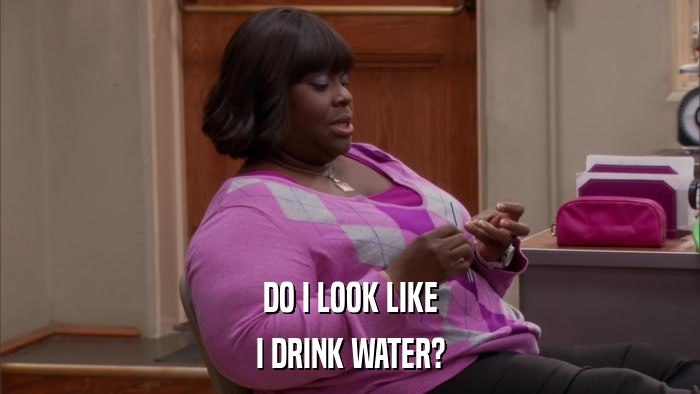 DO I LOOK LIKE I DRINK WATER? 