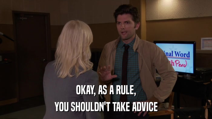 OKAY, AS A RULE, YOU SHOULDN'T TAKE ADVICE 