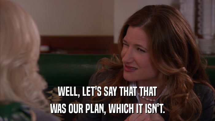 WELL, LET'S SAY THAT THAT WAS OUR PLAN, WHICH IT ISN'T. 