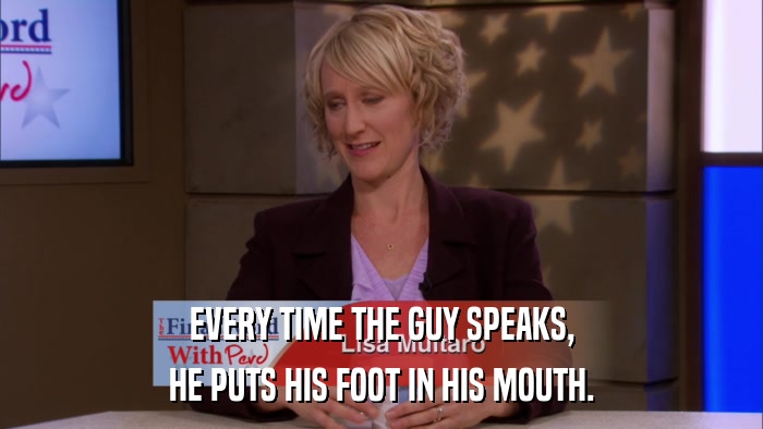 EVERY TIME THE GUY SPEAKS, HE PUTS HIS FOOT IN HIS MOUTH. 