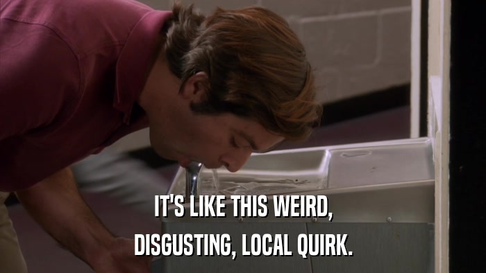 IT'S LIKE THIS WEIRD, DISGUSTING, LOCAL QUIRK. 
