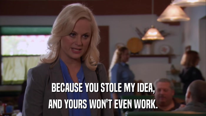 BECAUSE YOU STOLE MY IDEA, AND YOURS WON'T EVEN WORK. 