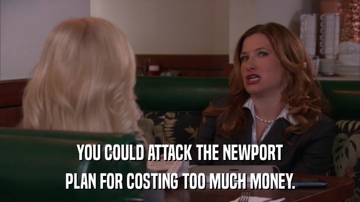 YOU COULD ATTACK THE NEWPORT PLAN FOR COSTING TOO MUCH MONEY. 