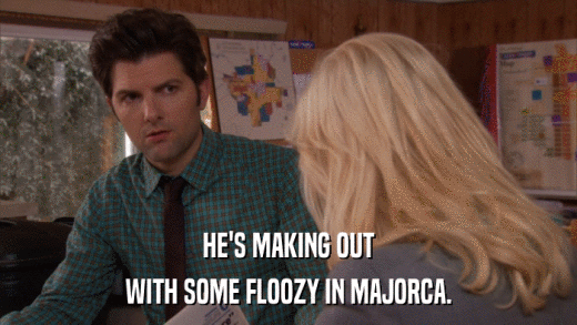 HE'S MAKING OUT WITH SOME FLOOZY IN MAJORCA. 