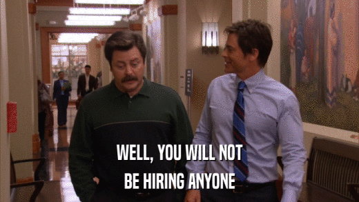 WELL, YOU WILL NOT BE HIRING ANYONE 