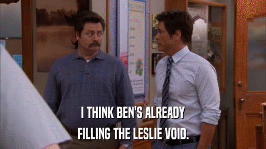I THINK BEN'S ALREADY FILLING THE LESLIE VOID. 