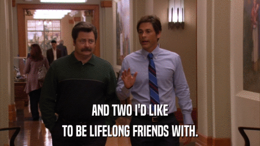 AND TWO I'D LIKE TO BE LIFELONG FRIENDS WITH. 