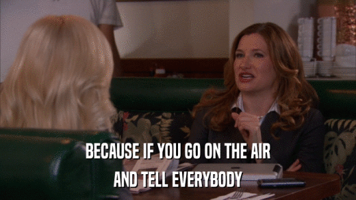 BECAUSE IF YOU GO ON THE AIR AND TELL EVERYBODY 