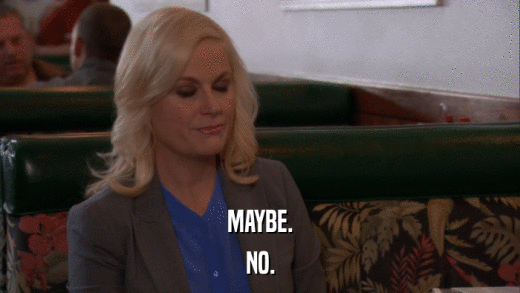 MAYBE. NO. 