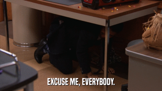 EXCUSE ME, EVERYBODY.  