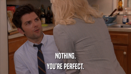NOTHING. YOU'RE PERFECT. 