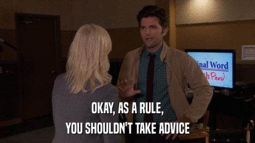 OKAY, AS A RULE, YOU SHOULDN'T TAKE ADVICE 