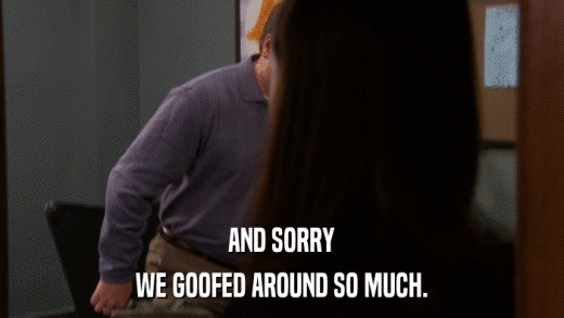 AND SORRY WE GOOFED AROUND SO MUCH. 