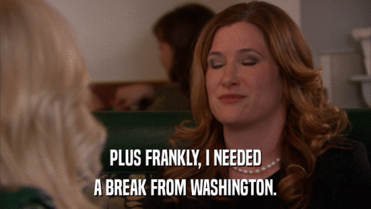 PLUS FRANKLY, I NEEDED A BREAK FROM WASHINGTON. 