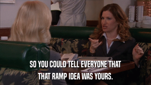 SO YOU COULD TELL EVERYONE THAT THAT RAMP IDEA WAS YOURS. 