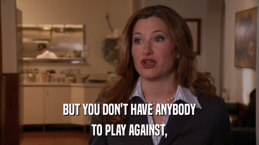 BUT YOU DON'T HAVE ANYBODY TO PLAY AGAINST, 