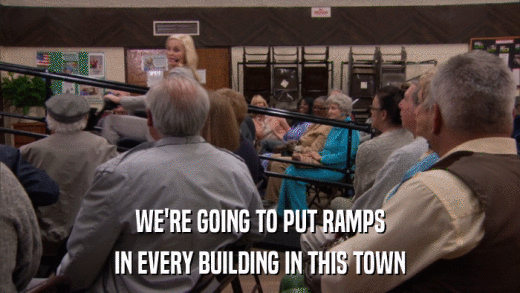 WE'RE GOING TO PUT RAMPS IN EVERY BUILDING IN THIS TOWN 