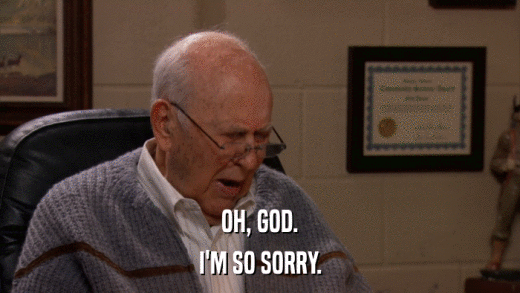 OH, GOD. I'M SO SORRY. 