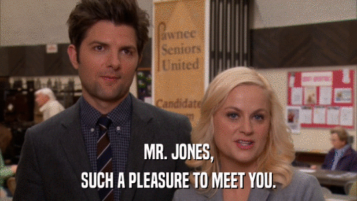 MR. JONES, SUCH A PLEASURE TO MEET YOU. 