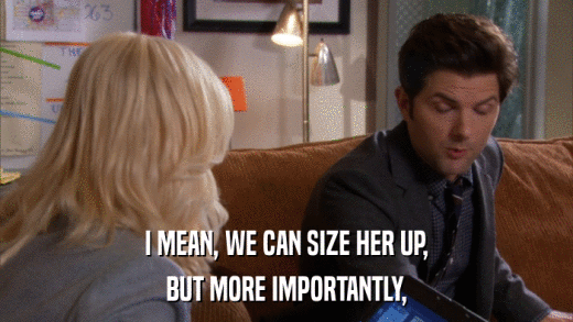 I MEAN, WE CAN SIZE HER UP, BUT MORE IMPORTANTLY, 