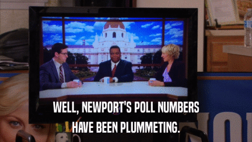 WELL, NEWPORT'S POLL NUMBERS HAVE BEEN PLUMMETING. 