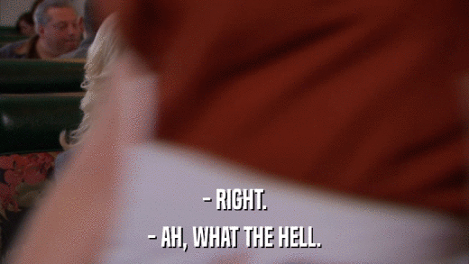 - RIGHT. - AH, WHAT THE HELL. 