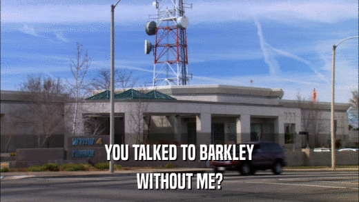 YOU TALKED TO BARKLEY WITHOUT ME? 