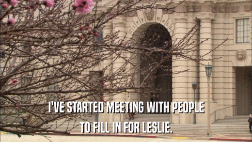 I'VE STARTED MEETING WITH PEOPLE TO FILL IN FOR LESLIE. 