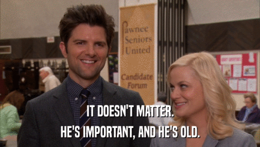 IT DOESN'T MATTER. HE'S IMPORTANT, AND HE'S OLD. 