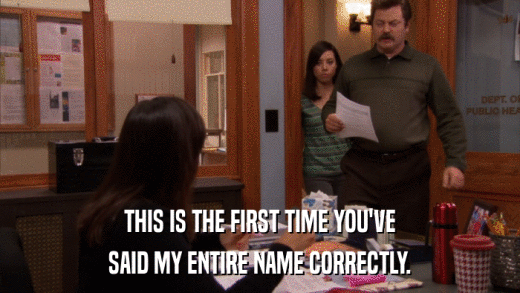 THIS IS THE FIRST TIME YOU'VE SAID MY ENTIRE NAME CORRECTLY. 