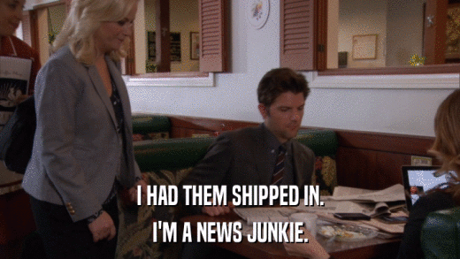I HAD THEM SHIPPED IN. I'M A NEWS JUNKIE. 