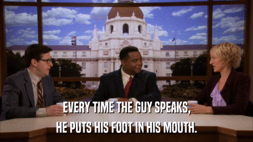 EVERY TIME THE GUY SPEAKS, HE PUTS HIS FOOT IN HIS MOUTH. 