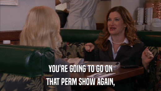 YOU'RE GOING TO GO ON THAT PERM SHOW AGAIN, 