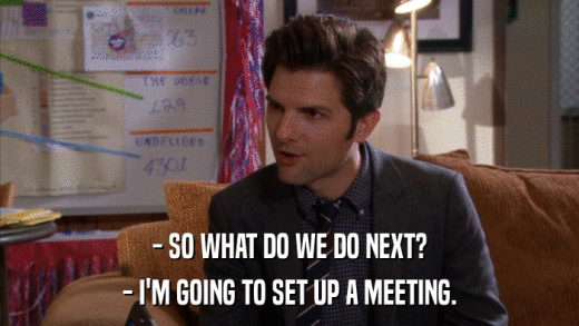 - SO WHAT DO WE DO NEXT? - I'M GOING TO SET UP A MEETING. 