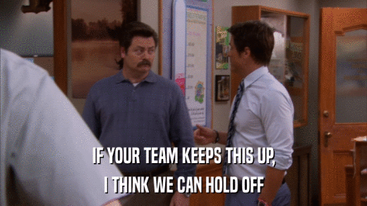 IF YOUR TEAM KEEPS THIS UP, I THINK WE CAN HOLD OFF 