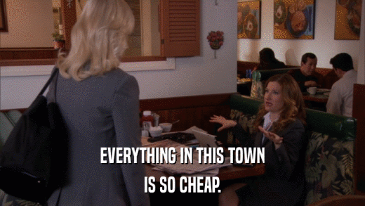 EVERYTHING IN THIS TOWN IS SO CHEAP. 