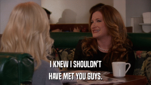 I KNEW I SHOULDN'T HAVE MET YOU GUYS. 