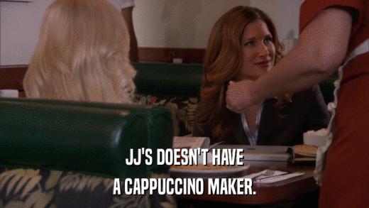 JJ'S DOESN'T HAVE A CAPPUCCINO MAKER. 