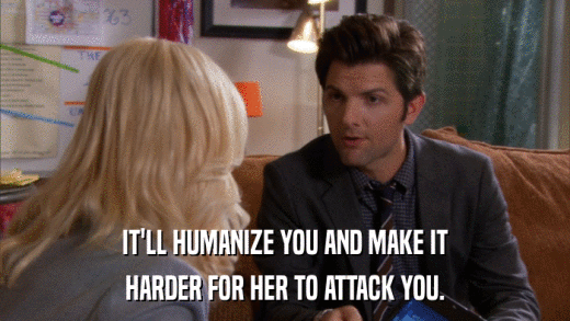 IT'LL HUMANIZE YOU AND MAKE IT HARDER FOR HER TO ATTACK YOU. 