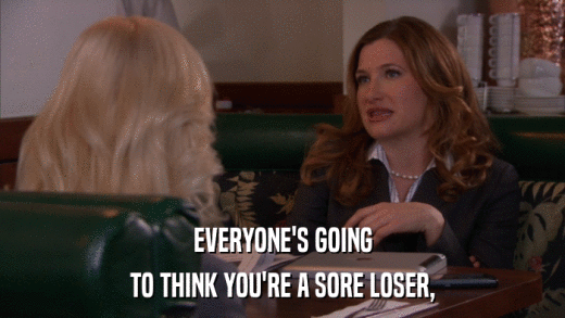 EVERYONE'S GOING TO THINK YOU'RE A SORE LOSER, 