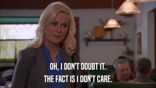 OH, I DON'T DOUBT IT. THE FACT IS I DON'T CARE. 