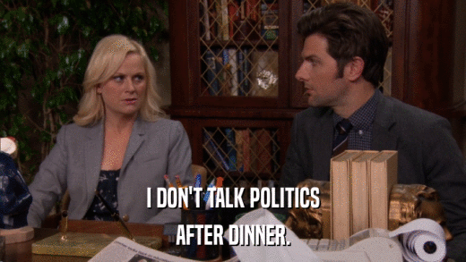 I DON'T TALK POLITICS AFTER DINNER. 