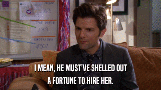 I MEAN, HE MUST'VE SHELLED OUT A FORTUNE TO HIRE HER. 