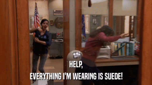 HELP, EVERYTHING I'M WEARING IS SUEDE! 